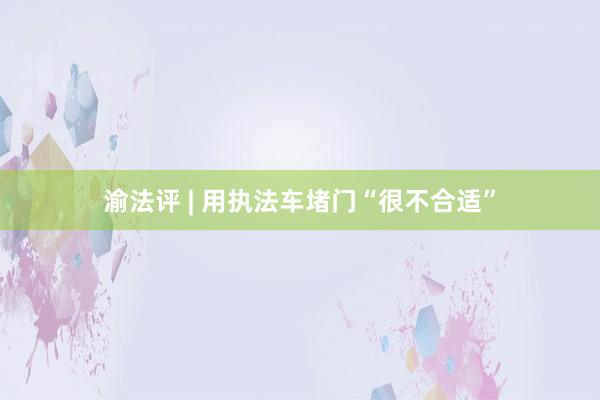 渝法评 | 用执法车堵门“很不合适”