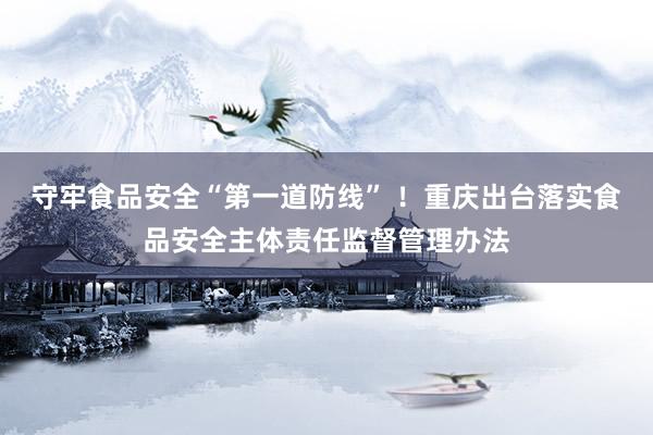 守牢食品安全“第一道防线” ！重庆出台落实食品安全主体责任监督管理办法