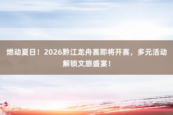 燃动夏日！2026黔江龙舟赛即将开赛，多元活动解锁文旅盛宴！