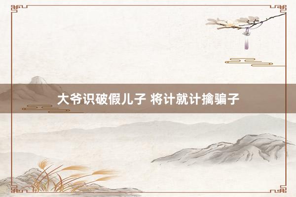 大爷识破假儿子 将计就计擒骗子