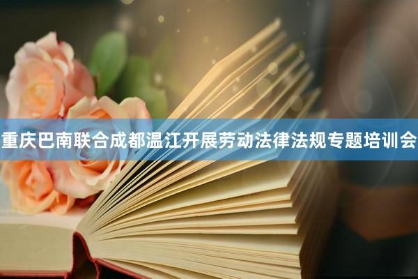 重庆巴南联合成都温江开展劳动法律法规专题培训会