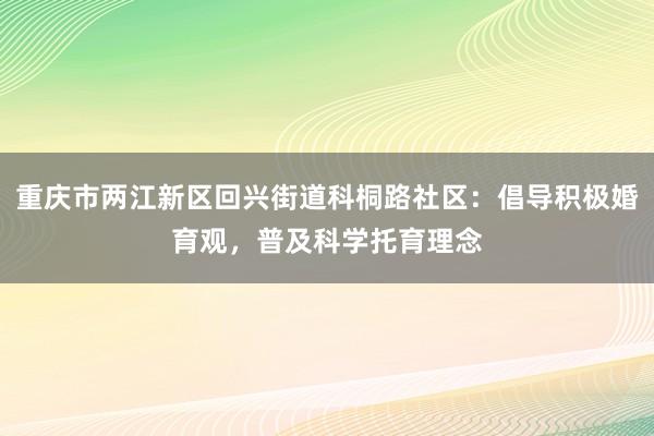 重庆市两江新区回兴街道科桐路社区：倡导积极婚育观，普及科学托育理念