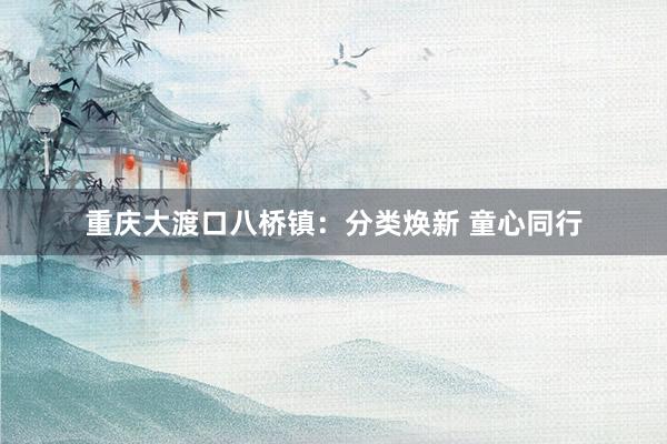 重庆大渡口八桥镇：分类焕新 童心同行