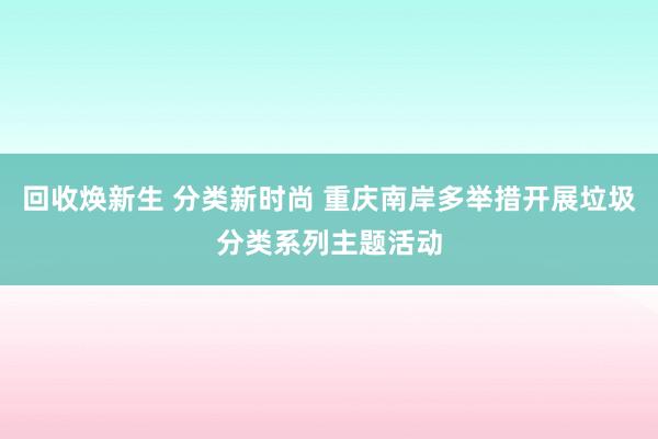 回收焕新生 分类新时尚 重庆南岸多举措开展垃圾分类系列主题活动