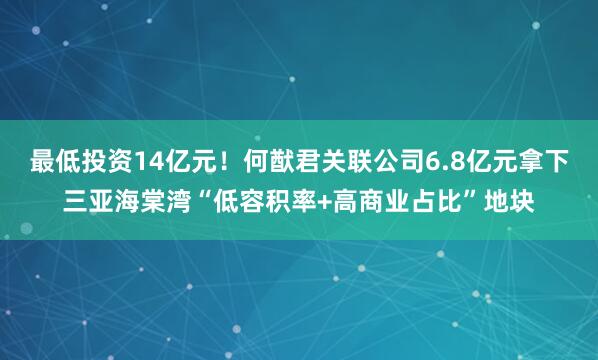 最低投资14亿元！何猷君关联公司6.8亿元拿下三亚海棠湾“低容积率+高商业占比”地块