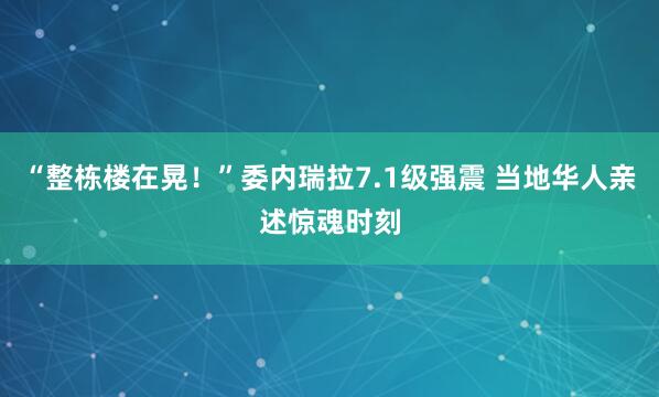 “整栋楼在晃！”委内瑞拉7.1级强震 当地华人亲述惊魂时刻