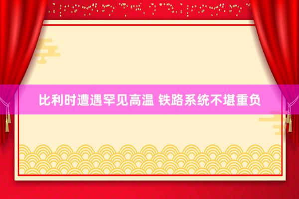 比利时遭遇罕见高温 铁路系统不堪重负