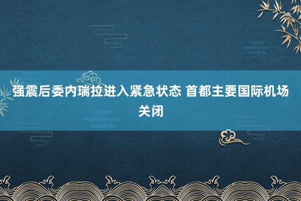 强震后委内瑞拉进入紧急状态 首都主要国际机场关闭