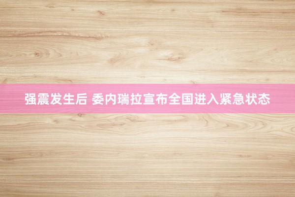 强震发生后 委内瑞拉宣布全国进入紧急状态
