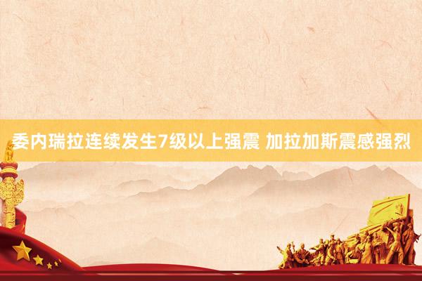 委内瑞拉连续发生7级以上强震 加拉加斯震感强烈