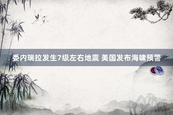 委内瑞拉发生7级左右地震 美国发布海啸预警
