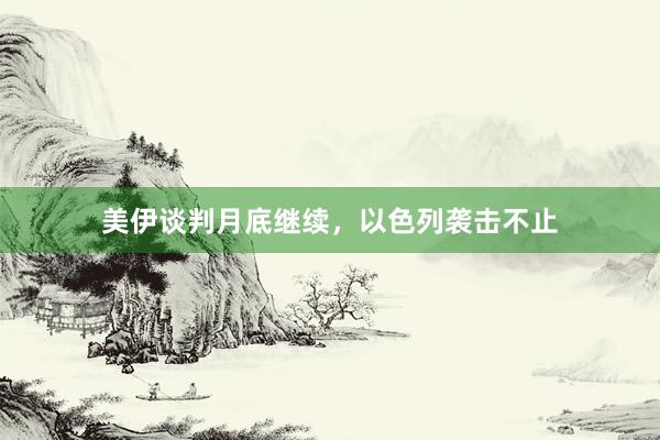 美伊谈判月底继续，以色列袭击不止
