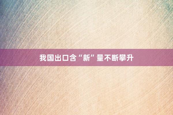 我国出口含“新”量不断攀升