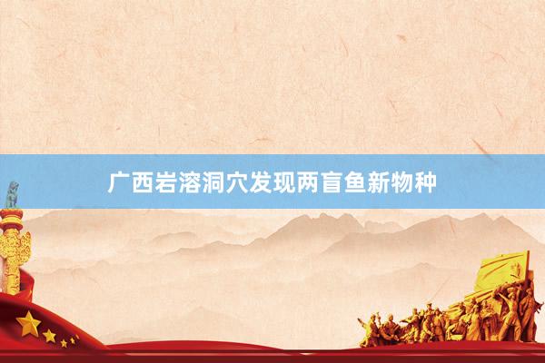广西岩溶洞穴发现两盲鱼新物种