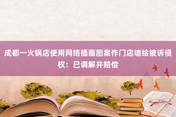 成都一火锅店使用网络插画图案作门店墙绘被诉侵权：已调解并赔偿