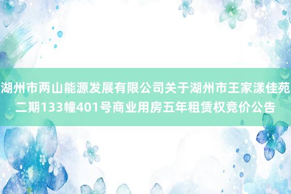 湖州市两山能源发展有限公司关于湖州市王家漾佳苑二期133幢401号商业用房五年租赁权竞价公告
