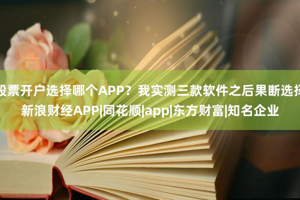 股票开户选择哪个APP？我实测三款软件之后果断选择新浪财经APP|同花顺|app|东方财富|知名企业
