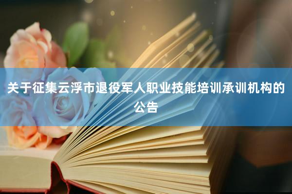 关于征集云浮市退役军人职业技能培训承训机构的公告