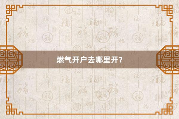 燃气开户去哪里开？