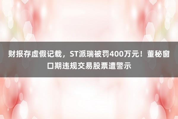 财报存虚假记载，ST派瑞被罚400万元！董秘窗口期违规交易股票遭警示
