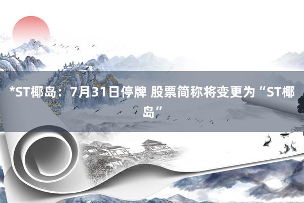 *ST椰岛：7月31日停牌 股票简称将变更为“ST椰岛”