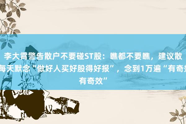 李大霄警告散户不要碰ST股：瞧都不要瞧，建议散户每天默念“做好人买好股得好报”，念到1万遍“有奇效”