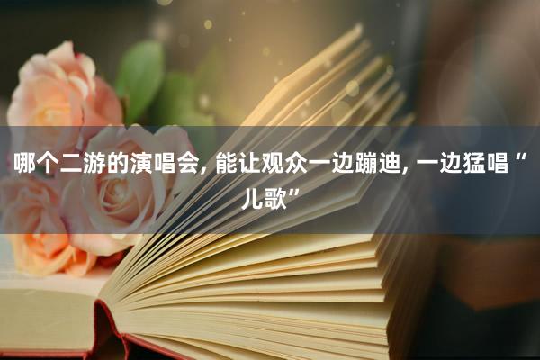 哪个二游的演唱会, 能让观众一边蹦迪, 一边猛唱“儿歌”