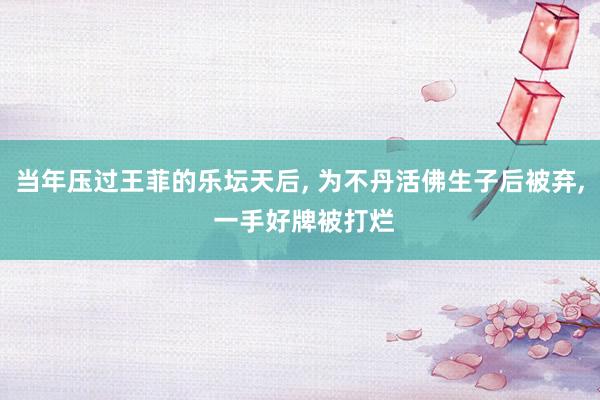 当年压过王菲的乐坛天后, 为不丹活佛生子后被弃, 一手好牌被打烂