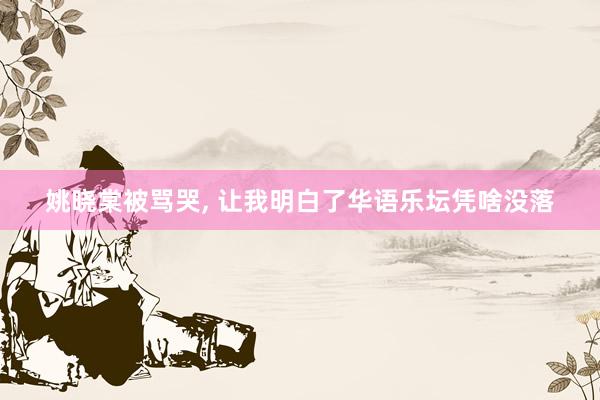 姚晓棠被骂哭, 让我明白了华语乐坛凭啥没落