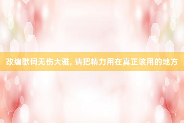 改编歌词无伤大雅, 请把精力用在真正该用的地方