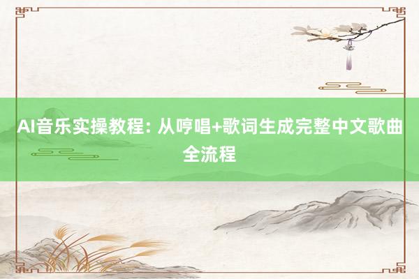 AI音乐实操教程: 从哼唱+歌词生成完整中文歌曲全流程