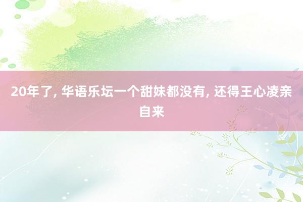 20年了, 华语乐坛一个甜妹都没有, 还得王心凌亲自来