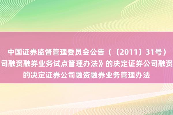 中国证券监督管理委员会公告（〔2011〕31号）　　关于修改《证券公司融资融券业务试点管理办法》的决定　　证券公司融资融券业务管理办法