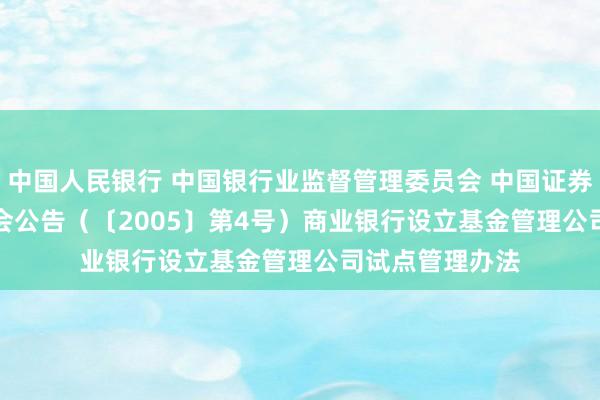 中国人民银行 中国银行业监督管理委员会 中国证券监督管理委员会公告　（〔2005〕第4号）　　商业银行设立基金管理公司试点管理办法