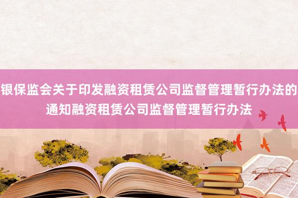 银保监会关于印发融资租赁公司监督管理暂行办法的通知　　融资租赁公司监督管理暂行办法