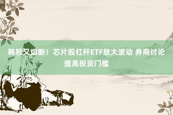 韩股又熔断！芯片股杠杆ETF放大波动 券商讨论提高投资门槛
