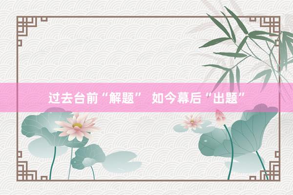 过去台前“解题”  如今幕后“出题”
