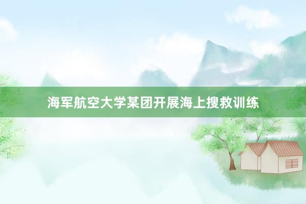 海军航空大学某团开展海上搜救训练