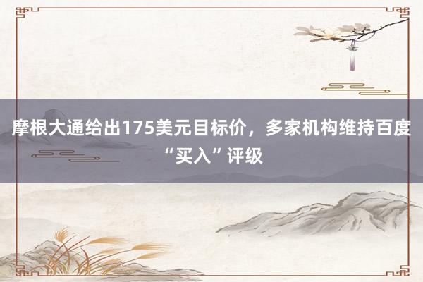 摩根大通给出175美元目标价，多家机构维持百度“买入”评级