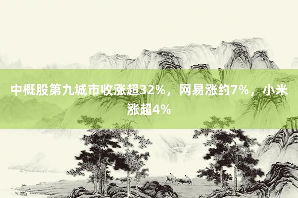 中概股第九城市收涨超32%，网易涨约7%，小米涨超4%