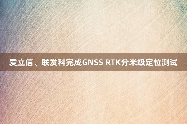 爱立信、联发科完成GNSS RTK分米级定位测试