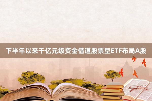下半年以来千亿元级资金借道股票型ETF布局A股