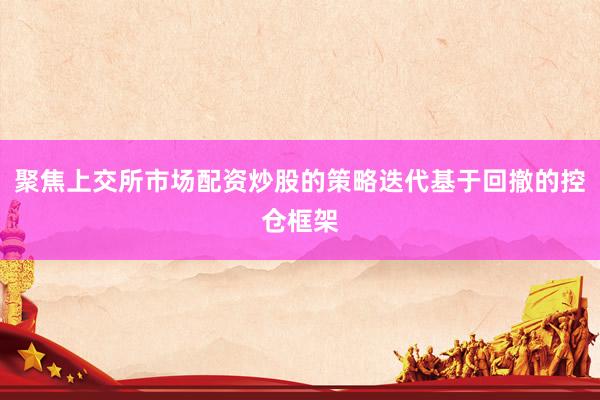 聚焦上交所市场配资炒股的策略迭代基于回撤的控仓框架