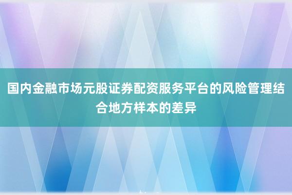 国内金融市场元股证券配资服务平台的风险管理结合地方样本的差异