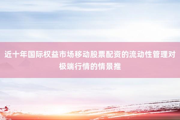 近十年国际权益市场移动股票配资的流动性管理对极端行情的情景推
