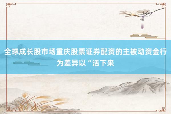 全球成长股市场重庆股票证券配资的主被动资金行为差异以“活下来
