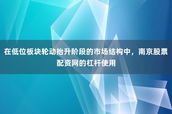 在低位板块轮动抬升阶段的市场结构中，南京股票配资网的杠杆使用
