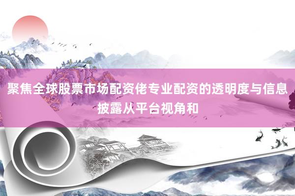 聚焦全球股票市场配资佬专业配资的透明度与信息披露从平台视角和