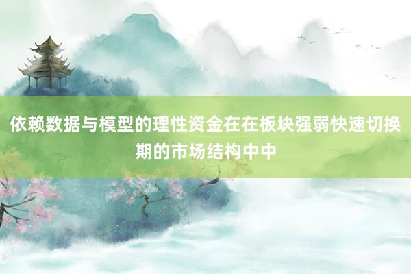 依赖数据与模型的理性资金在在板块强弱快速切换期的市场结构中中