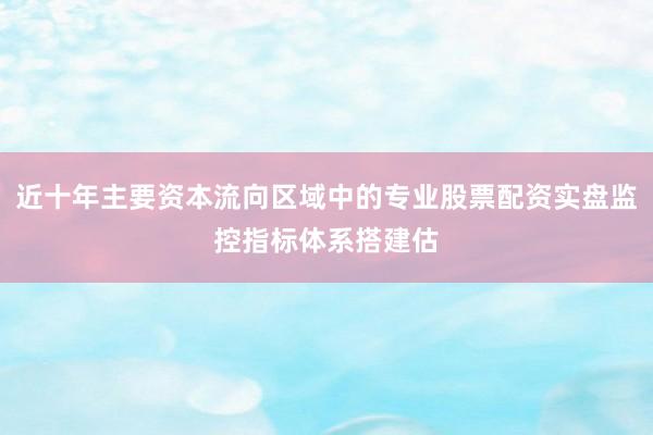 近十年主要资本流向区域中的专业股票配资实盘监控指标体系搭建估